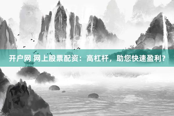 开户网 网上股票配资：高杠杆，助您快速盈利？