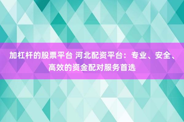 加杠杆的股票平台 河北配资平台：专业、安全、高效的资金配对服务首选