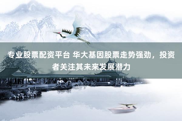 专业股票配资平台 华大基因股票走势强劲，投资者关注其未来发展潜力