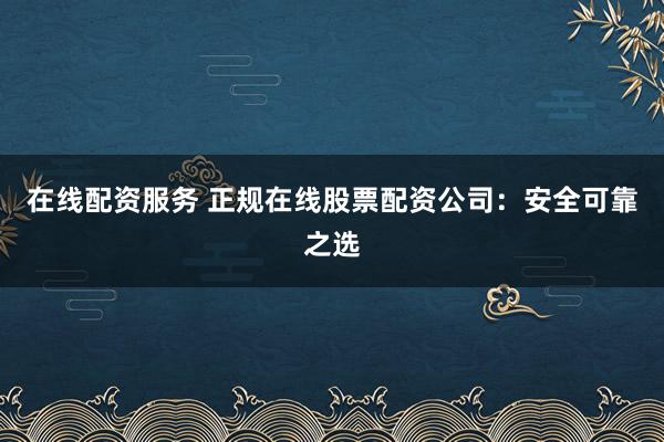 在线配资服务 正规在线股票配资公司：安全可靠之选