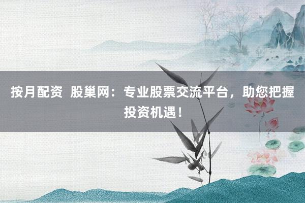 按月配资  股巢网：专业股票交流平台，助您把握投资机遇！