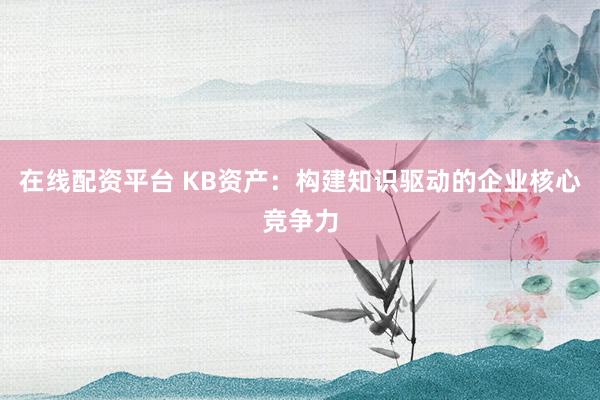 在线配资平台 KB资产：构建知识驱动的企业核心竞争力