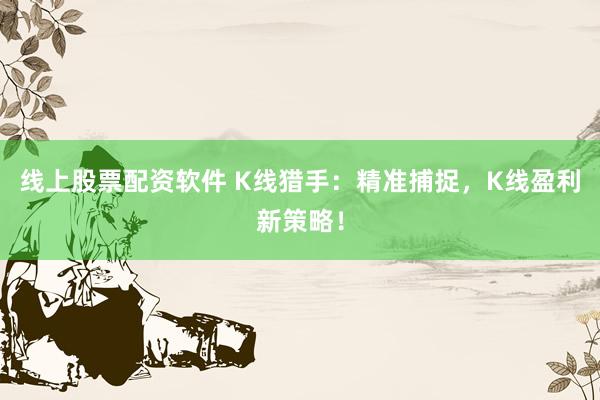 线上股票配资软件 K线猎手：精准捕捉，K线盈利新策略！