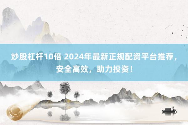 炒股杠杆10倍 2024年最新正规配资平台推荐，安全高效，助力投资！
