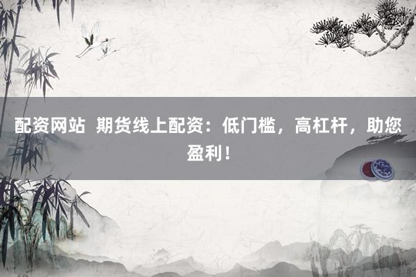 配资网站  期货线上配资：低门槛，高杠杆，助您盈利！