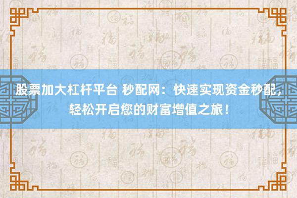 股票加大杠杆平台 秒配网：快速实现资金秒配，轻松开启您的财富增值之旅！