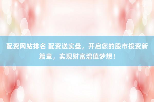 配资网站排名 配资送实盘，开启您的股市投资新篇章，实现财富增值梦想！