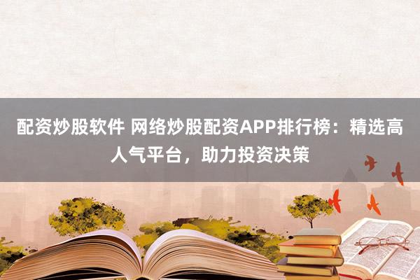 配资炒股软件 网络炒股配资APP排行榜：精选高人气平台，助力投资决策