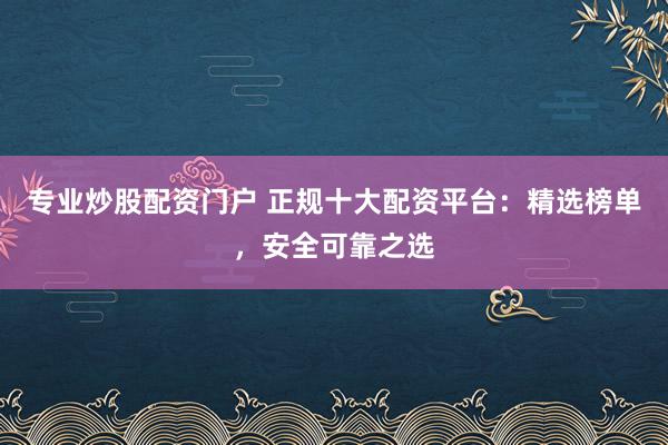 专业炒股配资门户 正规十大配资平台：精选榜单，安全可靠之选