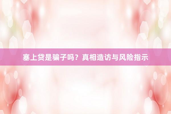 塞上贷是骗子吗？真相造访与风险指示