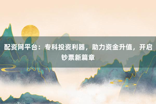 配资网平台：专科投资利器，助力资金升值，开启钞票新篇章