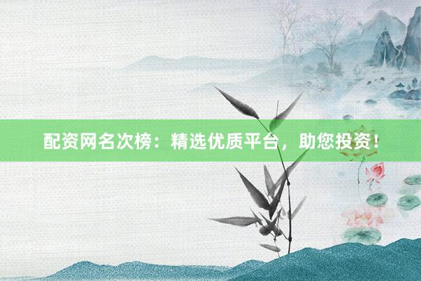 配资网名次榜：精选优质平台，助您投资！