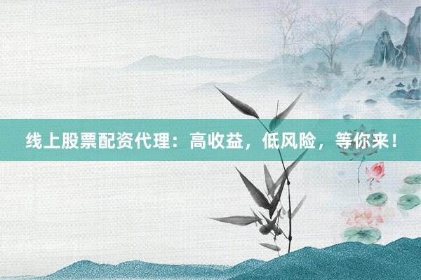 线上股票配资代理：高收益，低风险，等你来！