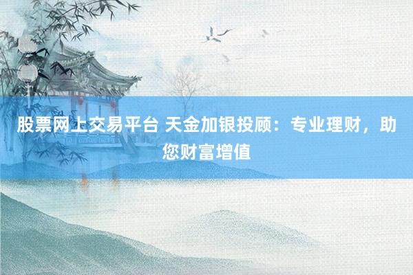 股票网上交易平台 天金加银投顾：专业理财，助您财富增值