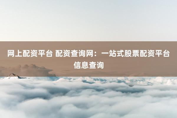网上配资平台 配资查询网：一站式股票配资平台信息查询