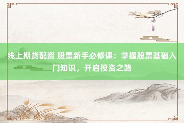 线上期货配资 股票新手必修课：掌握股票基础入门知识，开启投资之路