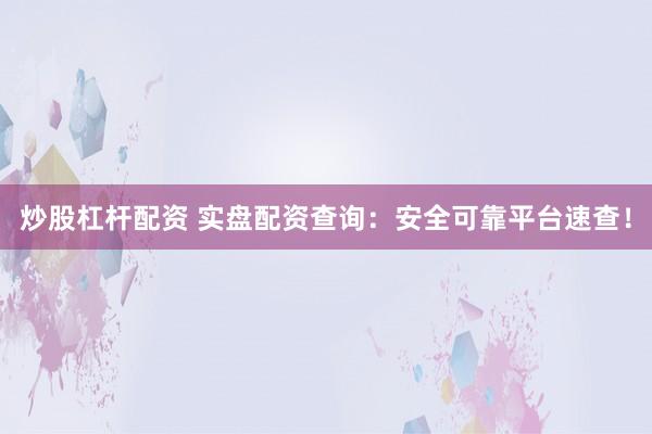 炒股杠杆配资 实盘配资查询：安全可靠平台速查！
