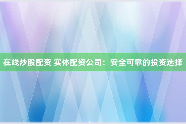 在线炒股配资 实体配资公司：安全可靠的投资选择