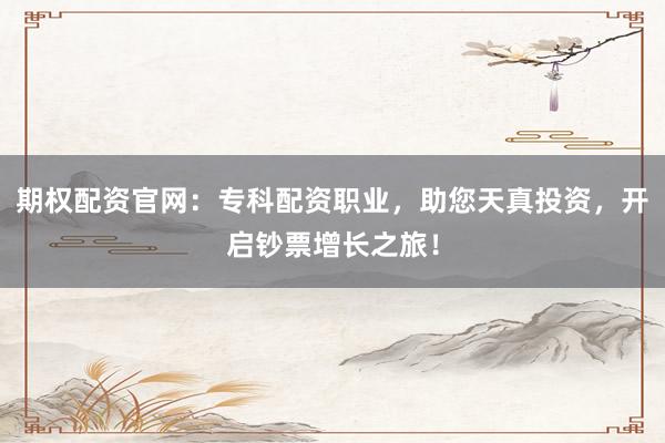 期权配资官网：专科配资职业，助您天真投资，开启钞票增长之旅！