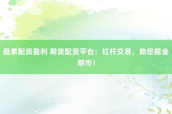 股票配资盈利 期货配资平台：杠杆交易，助您掘金期市！