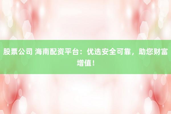 股票公司 海南配资平台：优选安全可靠，助您财富增值！