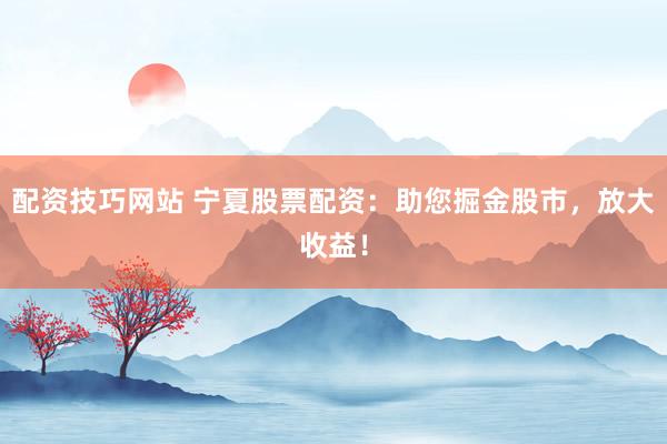 配资技巧网站 宁夏股票配资：助您掘金股市，放大收益！