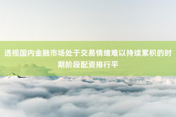 透视国内金融市场处于交易情绪难以持续累积的时期阶段配资排行平