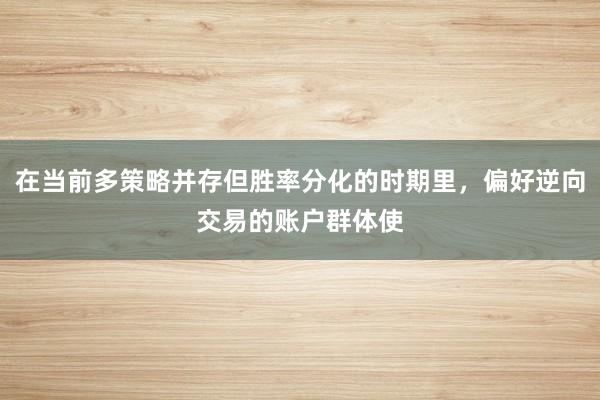 在当前多策略并存但胜率分化的时期里，偏好逆向交易的账户群体使