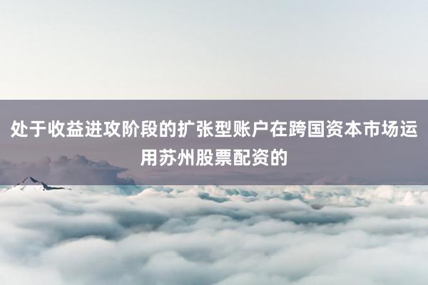 处于收益进攻阶段的扩张型账户在跨国资本市场运用苏州股票配资的