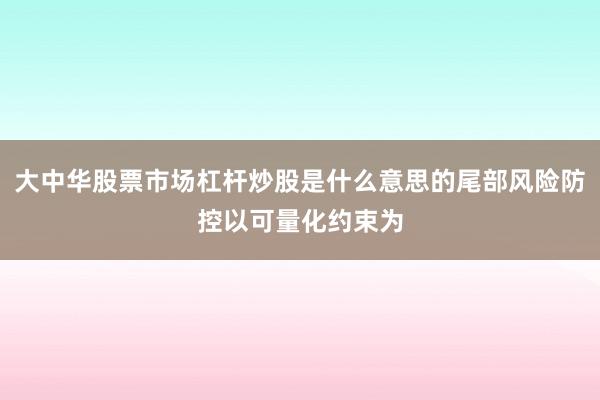 大中华股票市场杠杆炒股是什么意思的尾部风险防控以可量化约束为