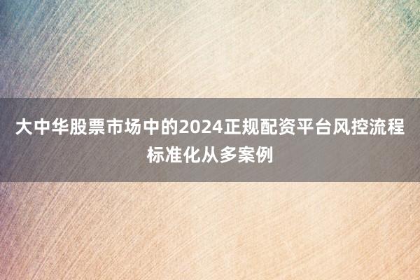 大中华股票市场中的2024正规配资平台风控流程标准化从多案例