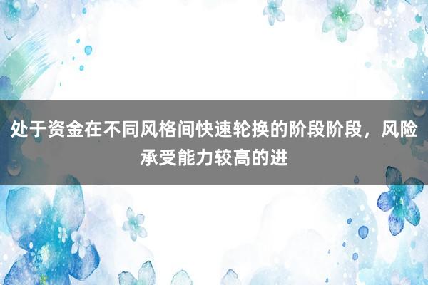 处于资金在不同风格间快速轮换的阶段阶段，风险承受能力较高的进