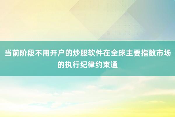 当前阶段不用开户的炒股软件在全球主要指数市场的执行纪律约束通