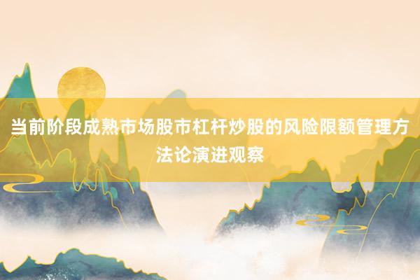 当前阶段成熟市场股市杠杆炒股的风险限额管理方法论演进观察