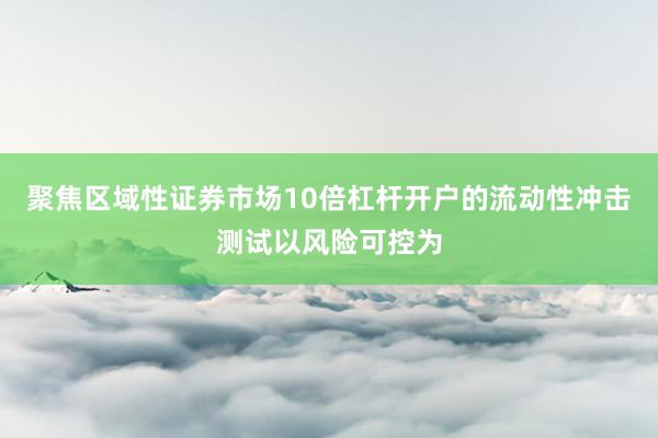 聚焦区域性证券市场10倍杠杆开户的流动性冲击测试以风险可控为