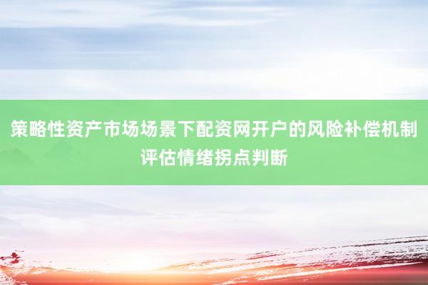 策略性资产市场场景下配资网开户的风险补偿机制评估情绪拐点判断