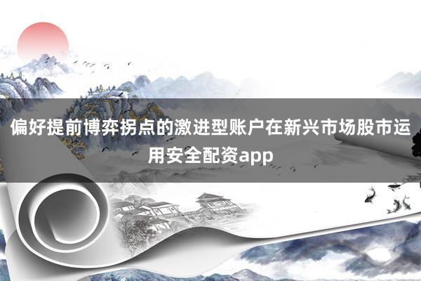 偏好提前博弈拐点的激进型账户在新兴市场股市运用安全配资app
