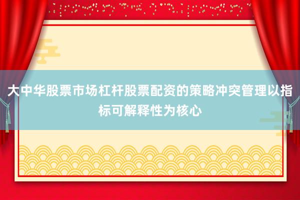 大中华股票市场杠杆股票配资的策略冲突管理以指标可解释性为核心