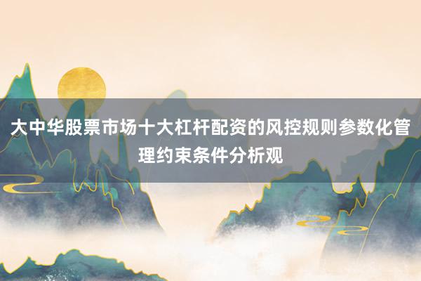 大中华股票市场十大杠杆配资的风控规则参数化管理约束条件分析观