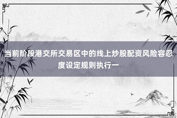 当前阶段港交所交易区中的线上炒股配资风险容忍度设定规则执行一