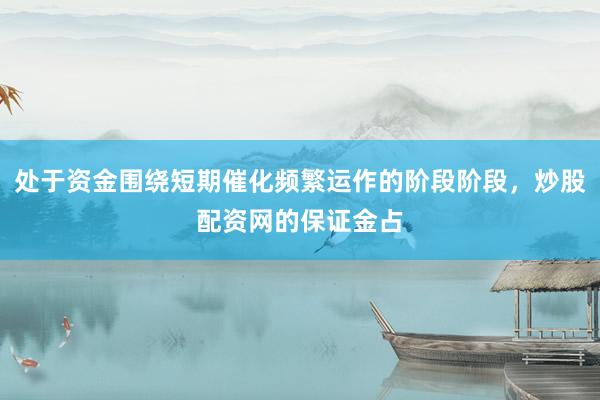 处于资金围绕短期催化频繁运作的阶段阶段，炒股配资网的保证金占