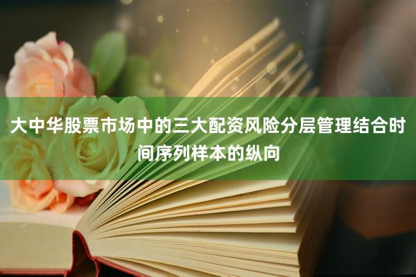 大中华股票市场中的三大配资风险分层管理结合时间序列样本的纵向