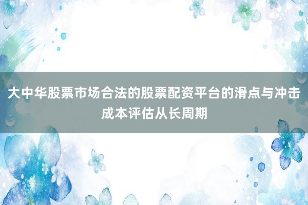 大中华股票市场合法的股票配资平台的滑点与冲击成本评估从长周期