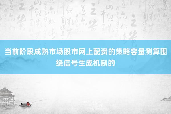 当前阶段成熟市场股市网上配资的策略容量测算围绕信号生成机制的