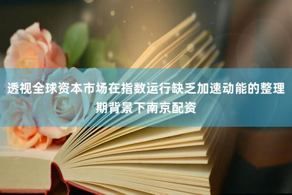 透视全球资本市场在指数运行缺乏加速动能的整理期背景下南京配资