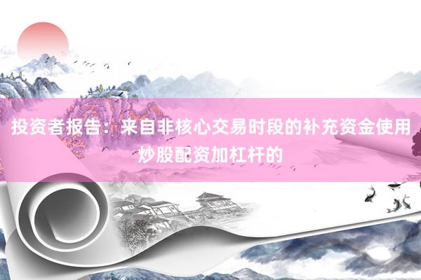 投资者报告：来自非核心交易时段的补充资金使用炒股配资加杠杆的
