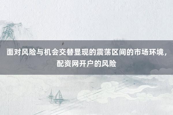 面对风险与机会交替显现的震荡区间的市场环境，配资网开户的风险