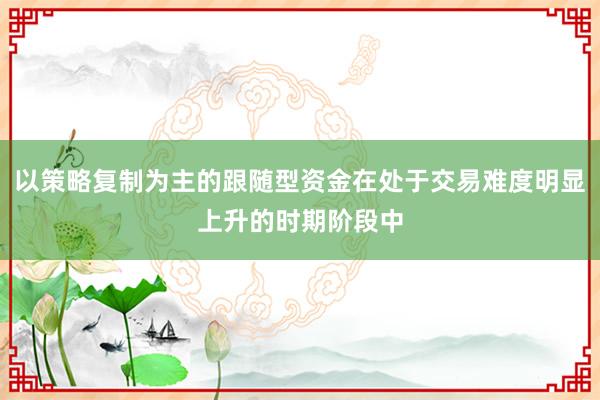 以策略复制为主的跟随型资金在处于交易难度明显上升的时期阶段中
