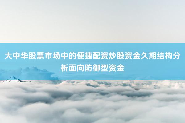大中华股票市场中的便捷配资炒股资金久期结构分析面向防御型资金
