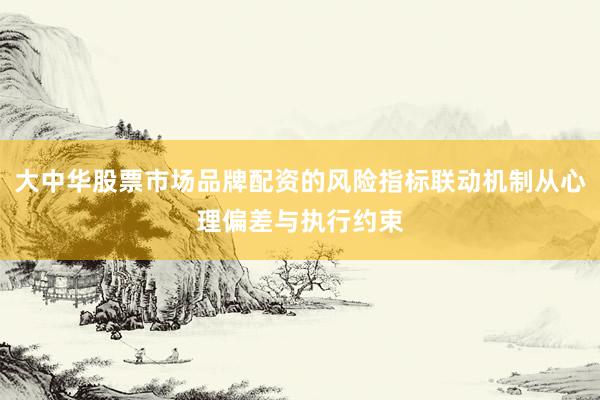 大中华股票市场品牌配资的风险指标联动机制从心理偏差与执行约束